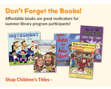 Don't Forget the Books! Affordable books are great motivtors for summer library program participants! Shop Children's Titles>