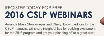 REGISTER TODAY FOR FREE 2016 CSLP WEBINARS. Amanda Moss Struckmeyer and Cheryl Brown, editors for the CSLP manuals, will share insightful tips for building excitement for the 2016 program and get your planning off to a great start!